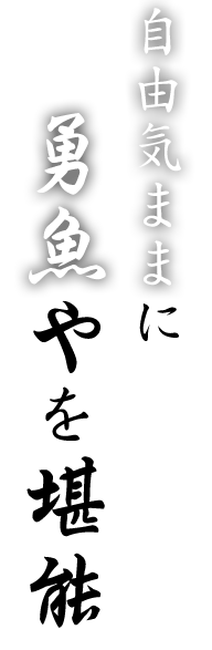 自由気ままに勇魚やを堪能―。